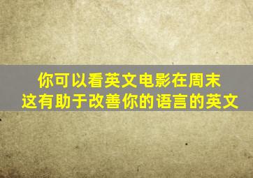 你可以看英文电影在周末 这有助于改善你的语言的英文